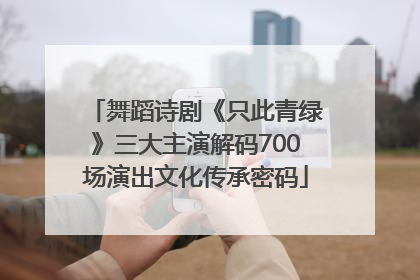 舞蹈诗剧《只此青绿》三大主演解码700场演出文化传承密码
