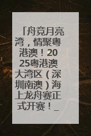 舟竞月亮湾，情聚粤港澳！2025粤港澳大湾区（深圳南澳）海上龙舟赛正式开赛！_深圳新闻网