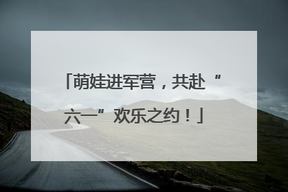 萌娃进军营，共赴“六一”欢乐之约！