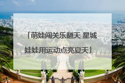 萌娃闯关乐翻天 星城娃娃用运动点亮夏天