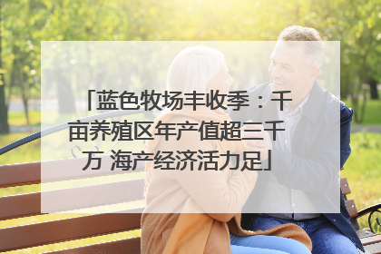蓝色牧场丰收季：千亩养殖区年产值超三千万 海产经济活力足