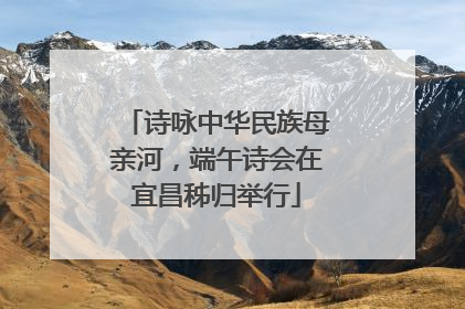 诗咏中华民族母亲河，端午诗会在宜昌秭归举行