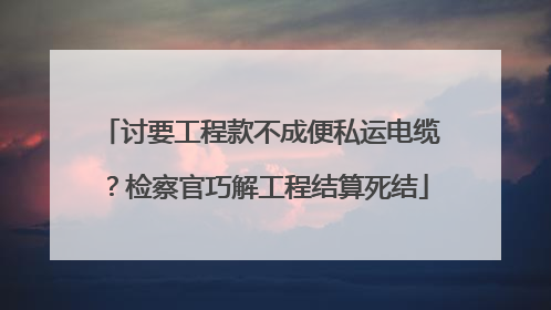 讨要工程款不成便私运电缆？检察官巧解工程结算死结