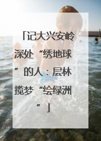 记大兴安岭深处“绣地球”的人：层林揽梦“绘绿洲”
