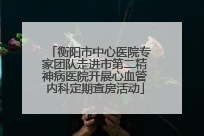 衡阳市中心医院专家团队走进市第二精神病医院开展心血管内科定期查房活动