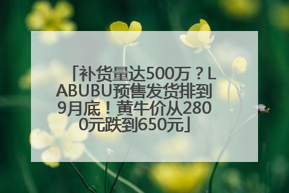 补货量达500万？LABUBU预售发货排到9月底！黄牛价从2800元跌到650元