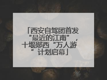 西安自驾团首发“最近的江南”，十堰郧西“万人游”计划启幕