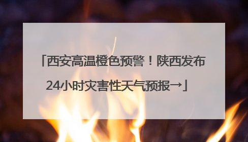 西安高温橙色预警！陕西发布24小时灾害性天气预报→
