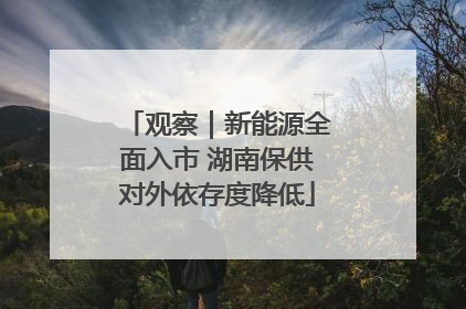 观察｜新能源全面入市 湖南保供对外依存度降低