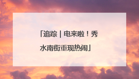 追踪｜电来啦！秀水南街重现热闹