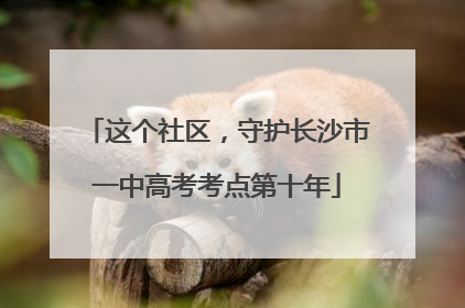 这个社区，守护长沙市一中高考考点第十年
