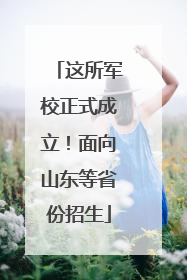 这所军校正式成立！面向山东等省份招生