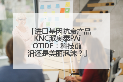 进口基因抗衰产品KNC派奥泰PAiOTIDE：科技前沿还是美丽泡沫？
