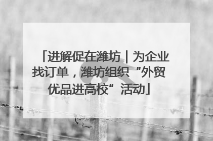 进解促在潍坊｜为企业找订单，潍坊组织“外贸优品进高校”活动