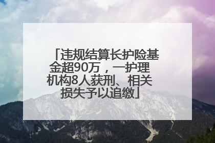 违规结算长护险基金超90万，一护理机构8人获刑、相关损失予以追缴