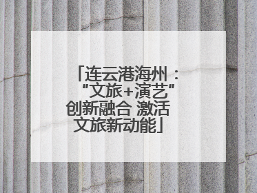 连云港海州：“文旅+演艺”创新融合 激活文旅新动能