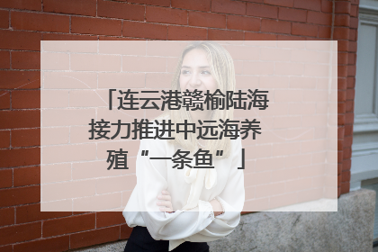 连云港赣榆陆海接力推进中远海养殖“一条鱼”