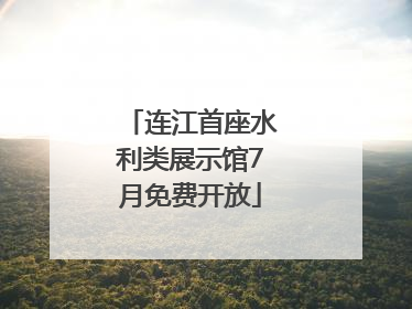 连江首座水利类展示馆7月免费开放
