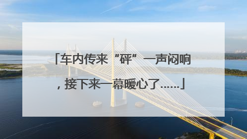 车内传来“砰”一声闷响，接下来一幕暖心了……