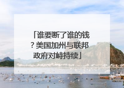 谁要断了谁的钱？美国加州与联邦政府对峙持续