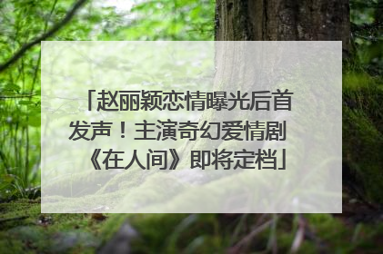 赵丽颖恋情曝光后首发声！主演奇幻爱情剧《在人间》即将定档