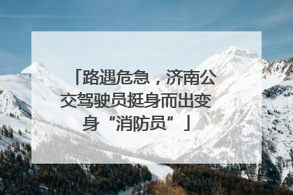 路遇危急，济南公交驾驶员挺身而出变身“消防员”