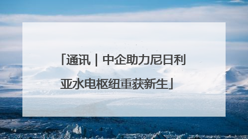 通讯｜中企助力尼日利亚水电枢纽重获新生