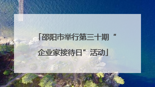 邵阳市举行第三十期“企业家接待日”活动