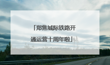 郑焦城际铁路开通运营十周年啦