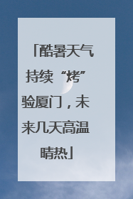 酷暑天气持续“烤”验厦门，未来几天高温晴热