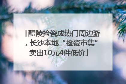 醴陵捡瓷成热门周边游，长沙本地“捡瓷市集”卖出10元4件低价