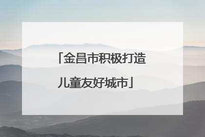 金昌市积极打造儿童友好城市