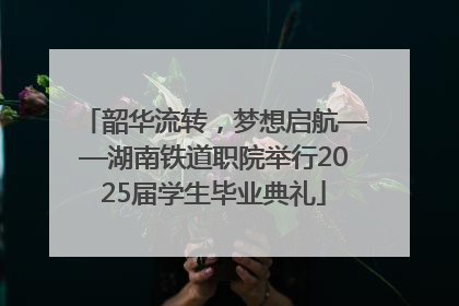 韶华流转，梦想启航——湖南铁道职院举行2025届学生毕业典礼