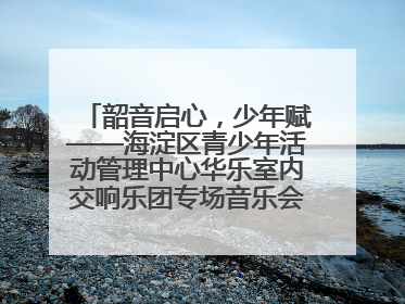 韶音启心，少年赋——海淀区青少年活动管理中心华乐室内交响乐团专场音乐会圆满举办