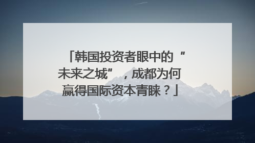 韩国投资者眼中的“未来之城”，成都为何赢得国际资本青睐？