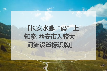 长安水脉“码”上知晓 西安市为较大河流设置标识牌