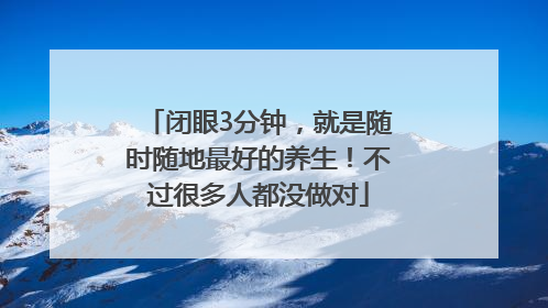 闭眼3分钟，就是随时随地最好的养生！不过很多人都没做对