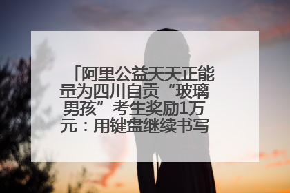 阿里公益天天正能量为四川自贡“玻璃男孩”考生奖励1万元：用键盘继续书写不设限的人生
