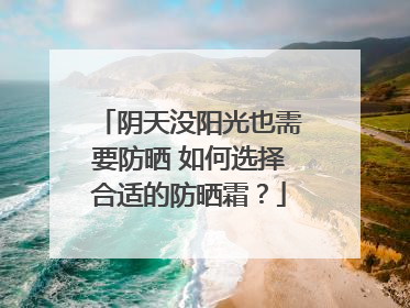 阴天没阳光也需要防晒 如何选择合适的防晒霜？