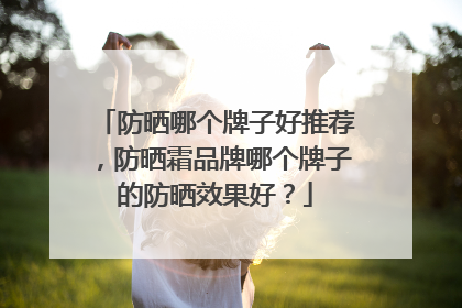 防晒哪个牌子好推荐，防晒霜品牌哪个牌子的防晒效果好？