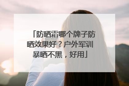防晒霜哪个牌子防晒效果好？户外军训暴晒不黑，好用