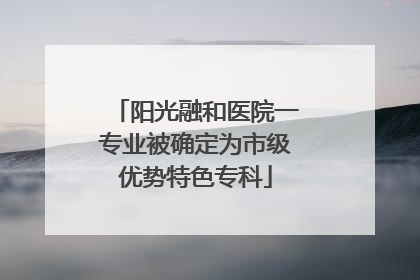 阳光融和医院一专业被确定为市级优势特色专科