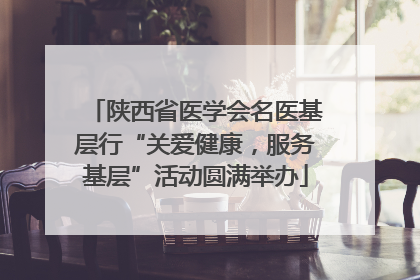 陕西省医学会名医基层行“关爱健康，服务基层”活动圆满举办
