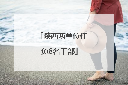 陕西两单位任免8名干部
