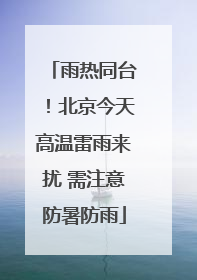 雨热同台！北京今天高温雷雨来扰 需注意防暑防雨