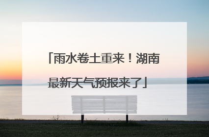 雨水卷土重来！湖南最新天气预报来了