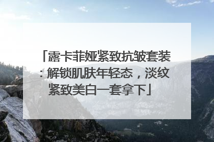 露卡菲娅紧致抗皱套装：解锁肌肤年轻态，淡纹紧致美白一套拿下