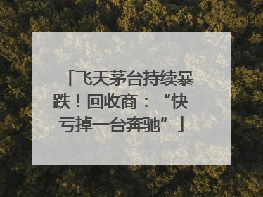 飞天茅台持续暴跌！回收商：“快亏掉一台奔驰”