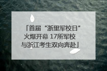 首届“浙里军校日”火爆开幕 17所军校与浙江考生双向奔赴