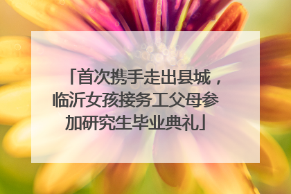 首次携手走出县城，临沂女孩接务工父母参加研究生毕业典礼